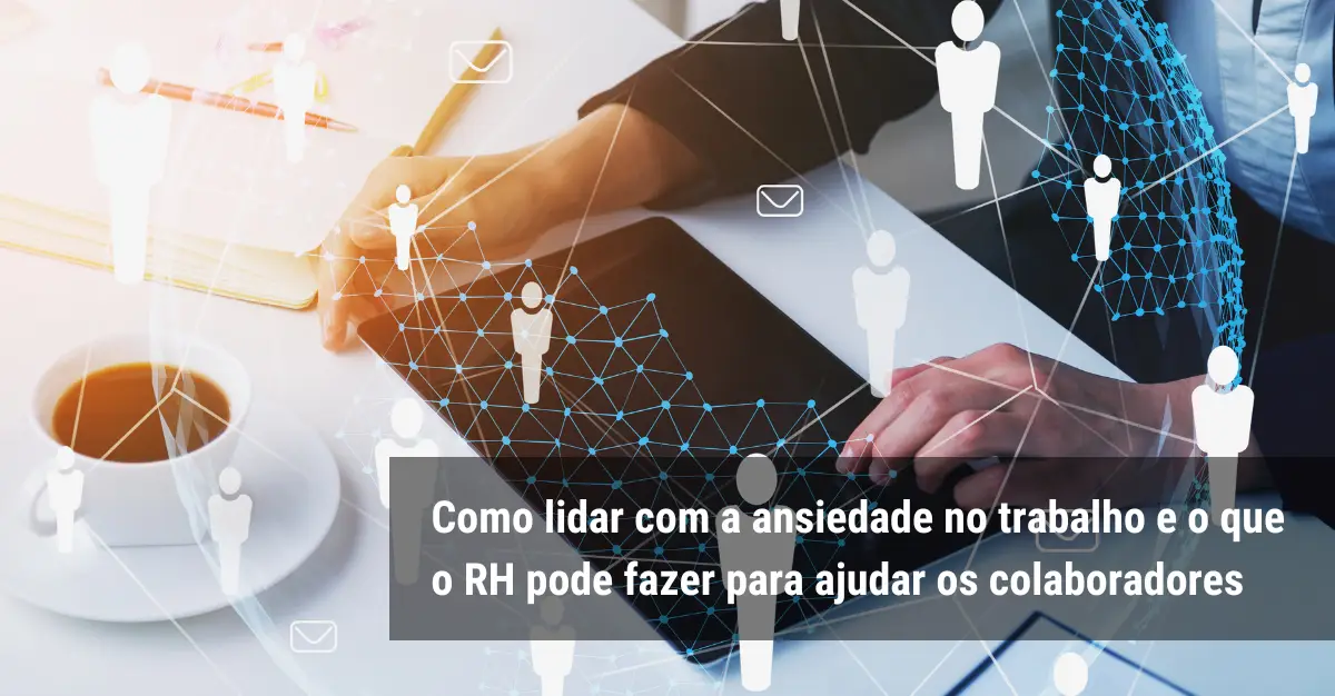 Como Lidar A Ansiedade No Trabalho E O Que O RH Pode Fazer Para