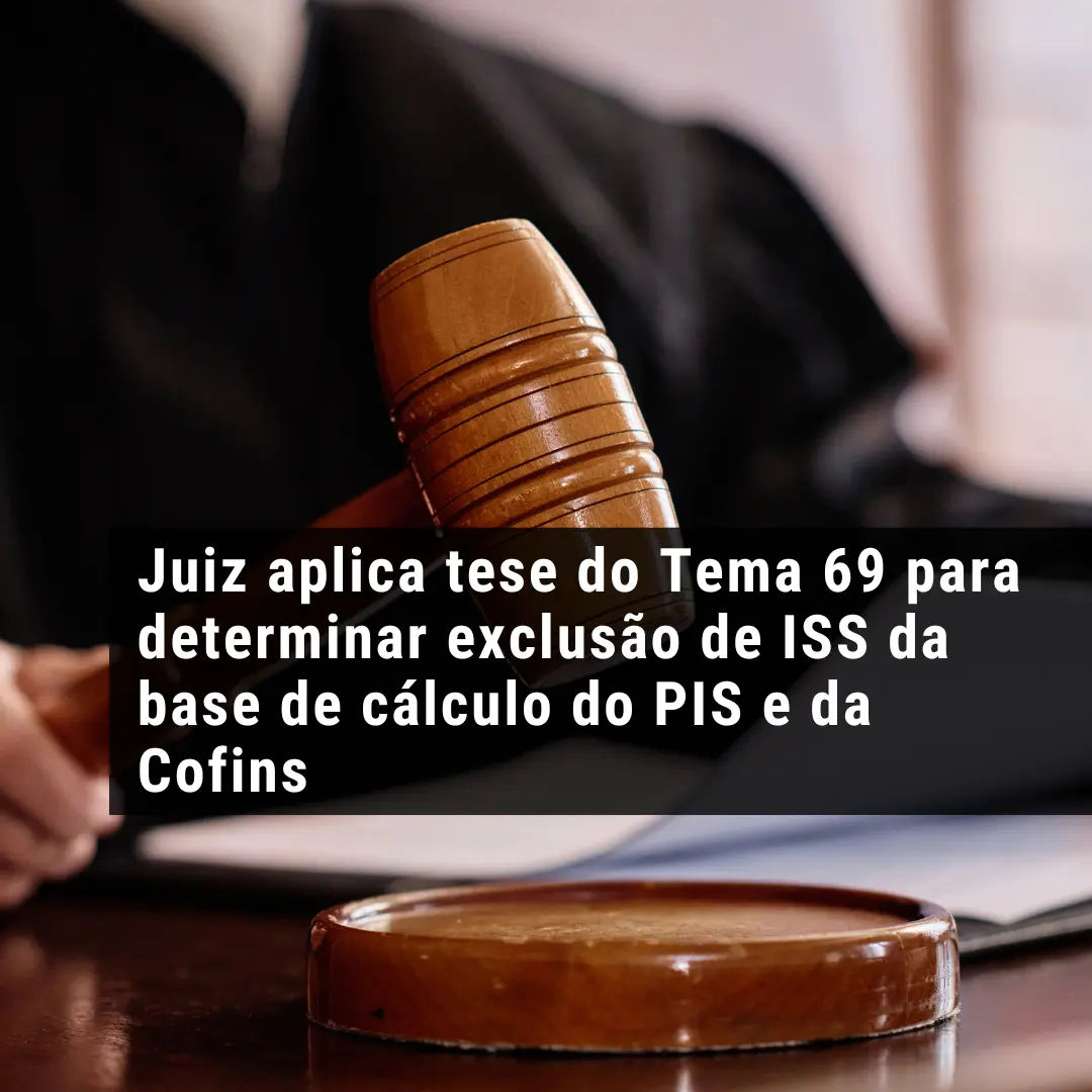 Juiz aplica tese do Tema 69 para determinar exclusão de ISS da base de cálculo do PIS e da Cofins