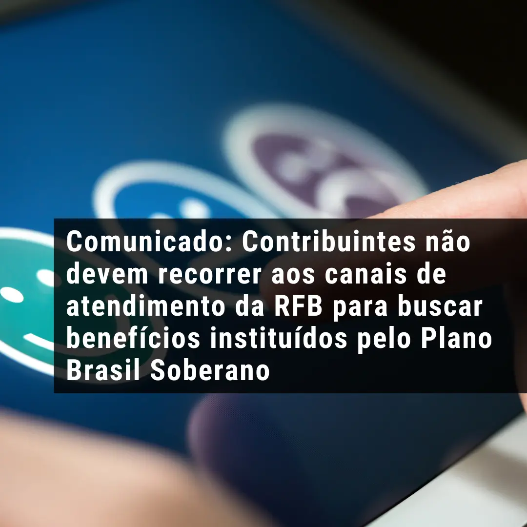 Comunicado: Contribuintes não devem recorrer aos canais de atendimento da RFB para buscar benefícios instituídos pelo Plano Brasil Soberano