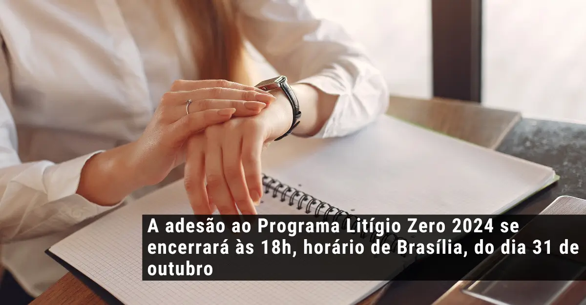 A adesão ao Programa Litígio Zero 2024 se encerrará às 18h, horário de Brasília, do dia 31 de outubro