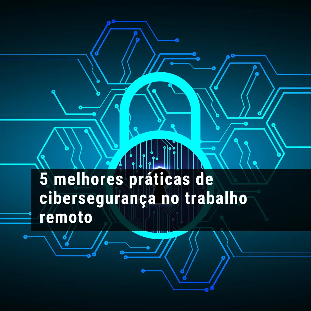 5 melhores práticas de cibersegurança no trabalho remoto