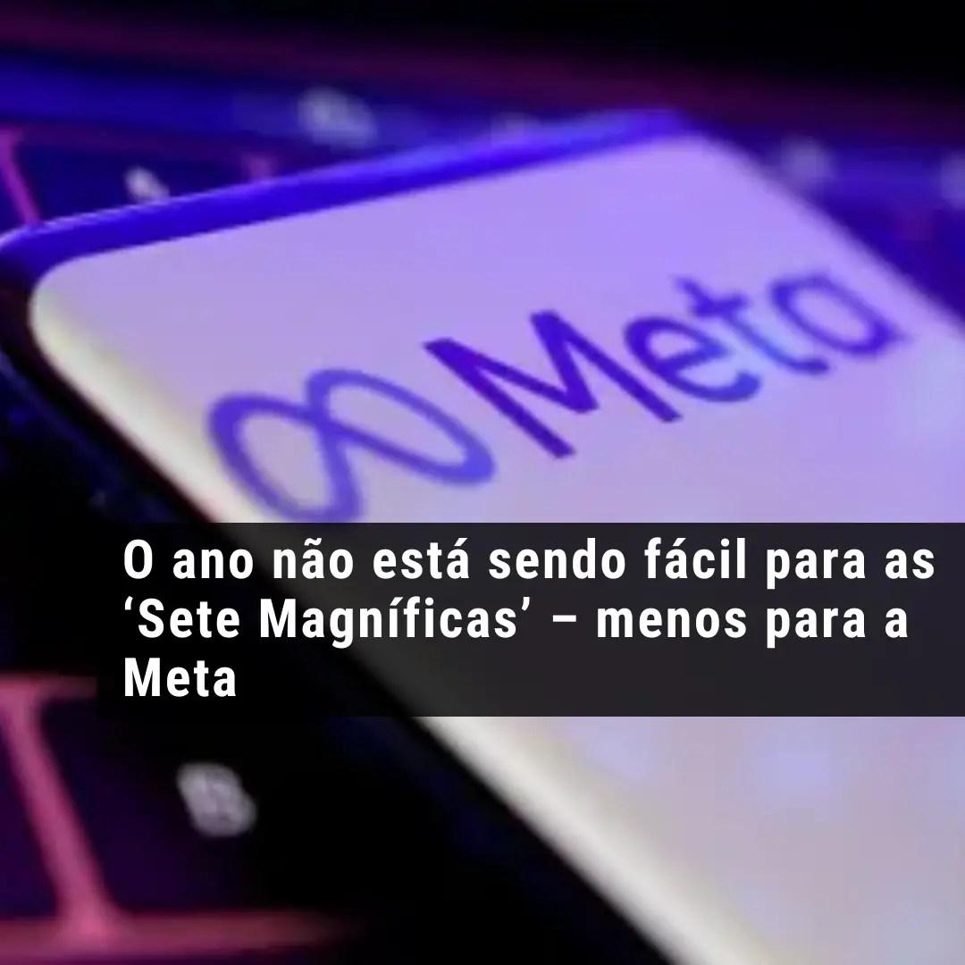 O ano não está sendo fácil para as ‘Sete Magníficas’ – menos para a Meta