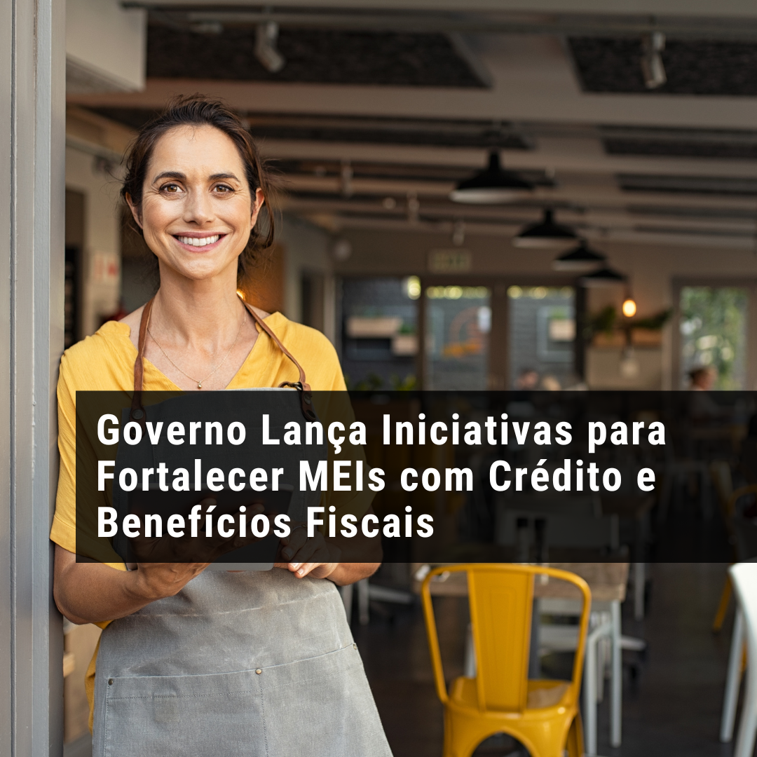 Governo Lança Iniciativas para Fortalecer MEIs com Crédito e Benefícios Fiscais