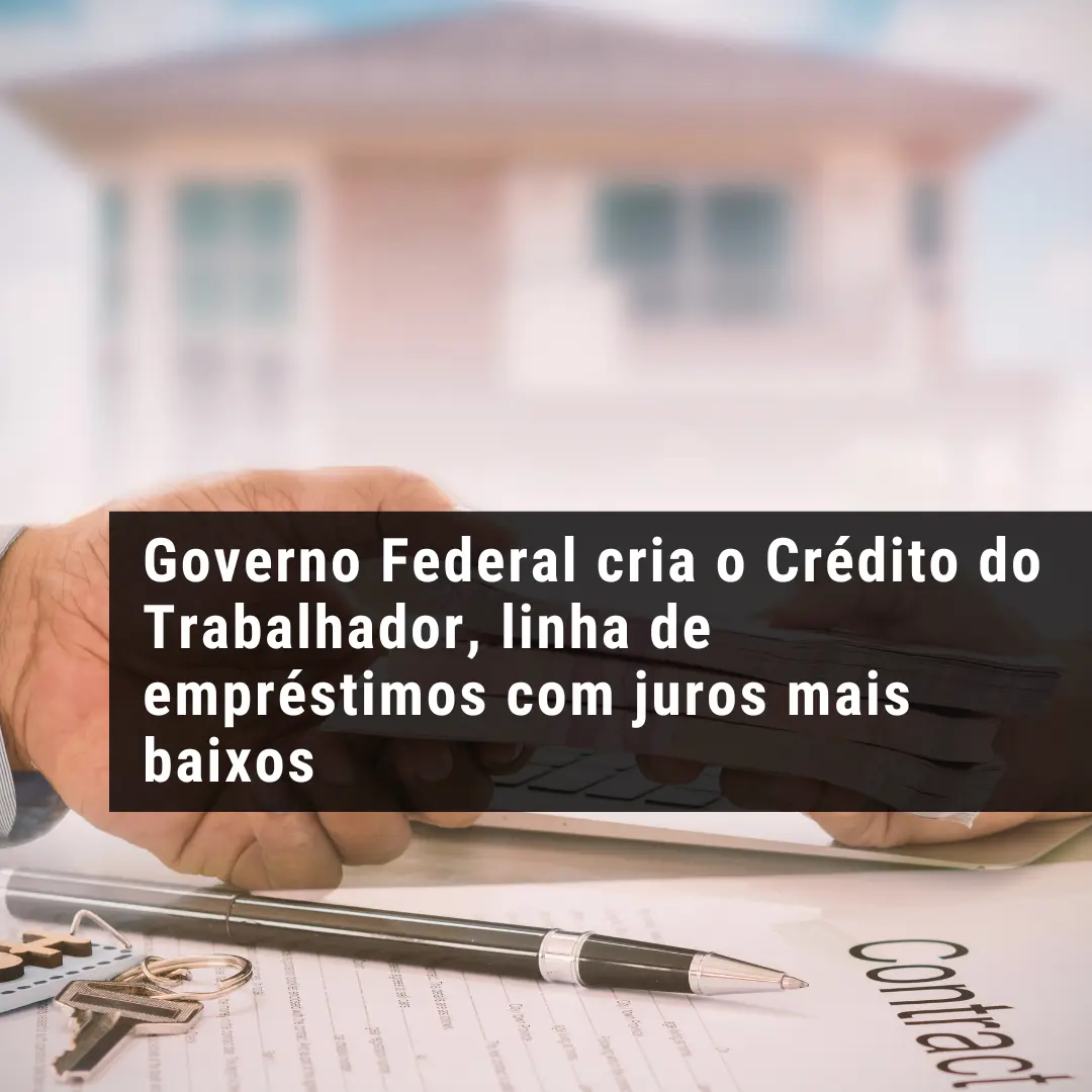 Governo Federal cria o Crédito do Trabalhador, linha de empréstimos com juros mais baixos