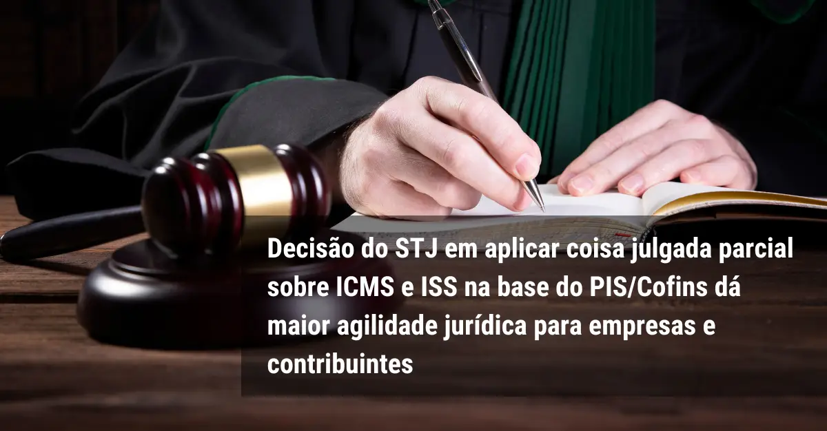 Decisão do STJ em aplicar coisa julgada parcial sobre ICMS e ISS na base do PIS/Cofins dá maior agilidade jurídica para empresas e contribuintes