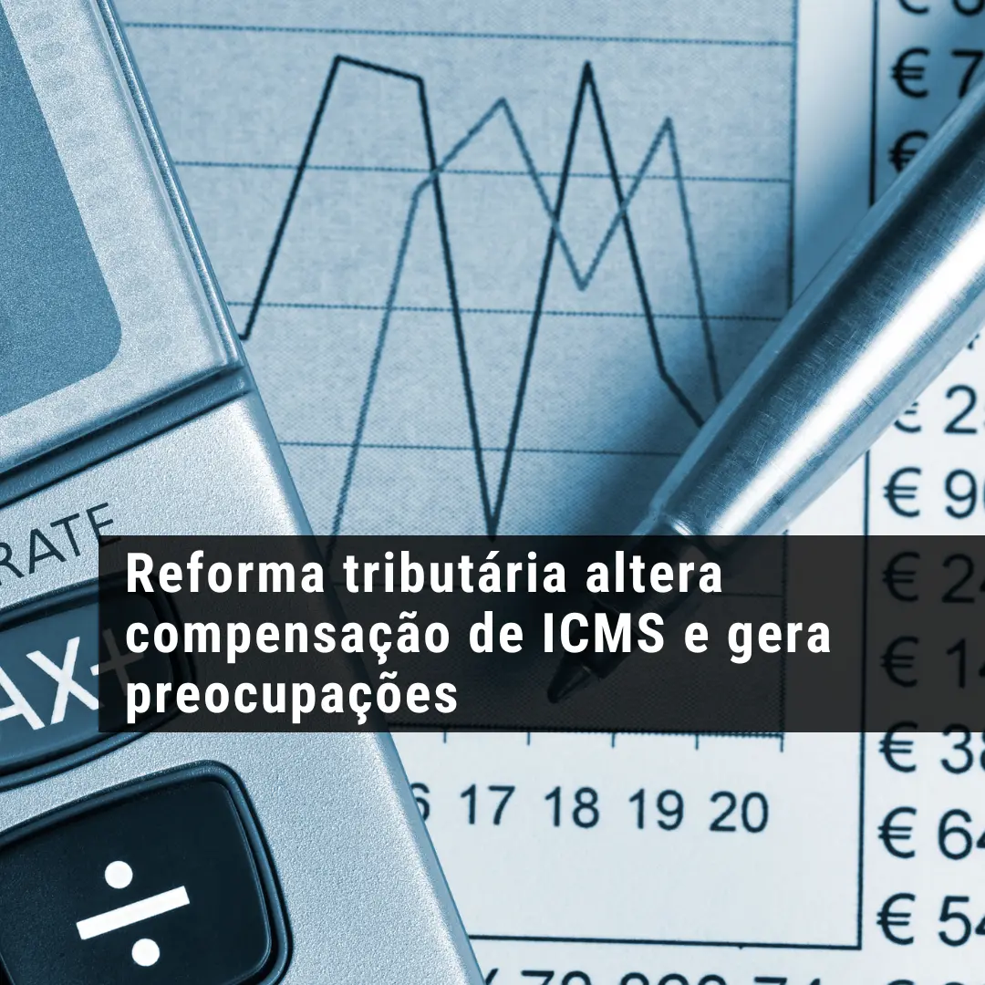 Reforma tributária altera compensação de ICMS e gera preocupações